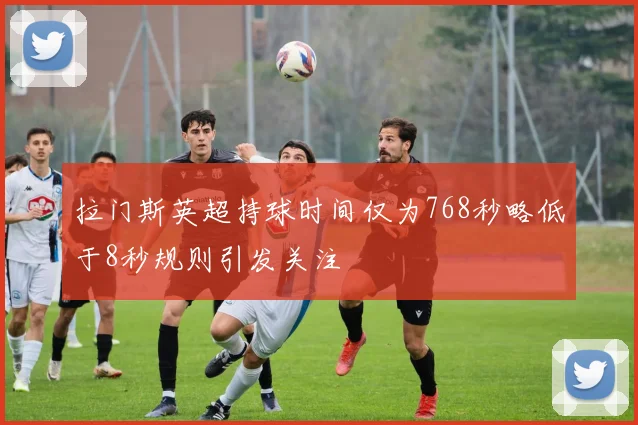 拉门斯英超持球时间仅为768秒略低于8秒规则引发关注