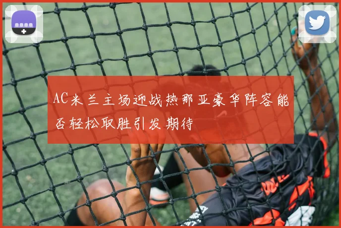 AC米兰主场迎战热那亚豪华阵容能否轻松取胜引发期待